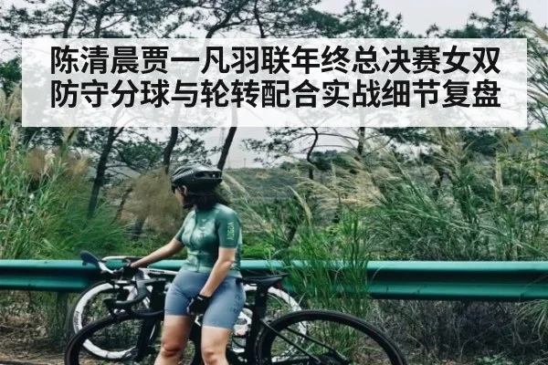 陈清晨贾一凡羽联年终总决赛女双防守分球与轮转配合实战细节复盘