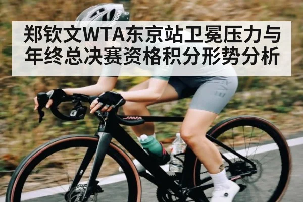 郑钦文WTA东京站卫冕压力与年终总决赛资格积分形势分析