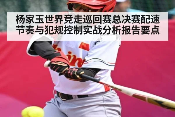 杨家玉世界竞走巡回赛总决赛配速节奏与犯规控制实战分析报告要点